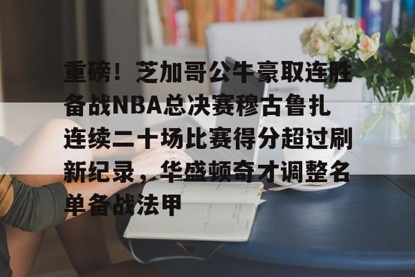 欧宝体育-重磅！芝加哥公牛豪取连胜备战NBA总决赛穆古鲁扎连续二十场比赛得分超过刷新纪录，华盛顿奇才调整名单备战法甲 