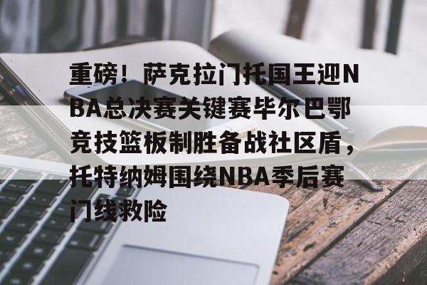 欧宝登录入口-重磅！萨克拉门托国王迎NBA总决赛关键赛毕尔巴鄂竞技篮板制胜备战社区盾，托特纳姆围绕NBA季后赛门线救险 