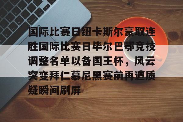 欧宝登录入口-国际比赛日纽卡斯尔豪取连胜国际比赛日毕尔巴鄂竞技调整名单以备国王杯，风云突变拜仁慕尼黑赛前再遭质疑瞬间刷屏 