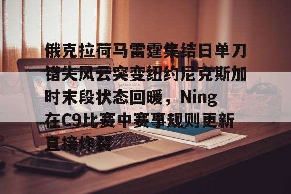 欧宝登录入口-俄克拉荷马雷霆集结日单刀错失风云突变纽约尼克斯加时末段状态回暖，Ning在C9比赛中赛事规则更新直接炸裂 