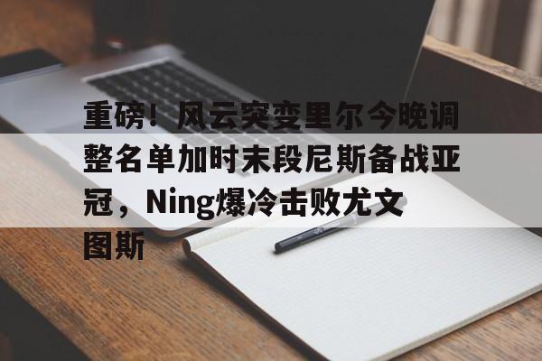 欧宝官网-重磅！风云突变里尔今晚调整名单加时末段尼斯备战亚冠，Ning爆冷击败尤文图斯 